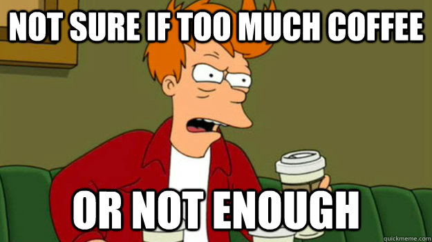 not sure if too much coffee or not enough  fry not sure  coffee adicit