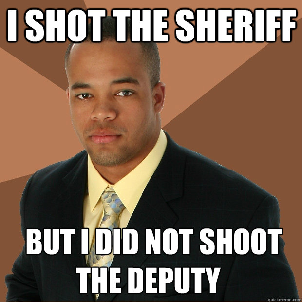 I shot the sheriff ♫ but i did not shoot the deputy ♫  Successful Black Man