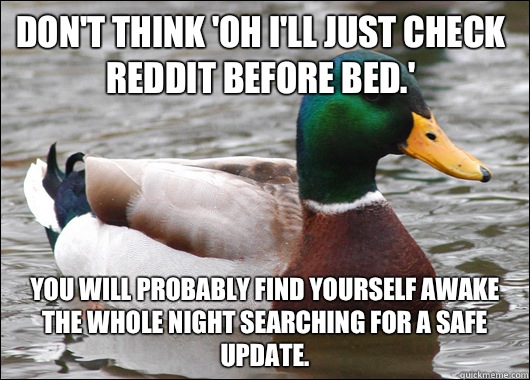 Don't think 'Oh I'll just check Reddit before bed.'  You will probably find yourself awake the whole night searching for a safe update.   Actual Advice Mallard