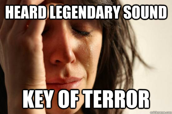 Heard Legendary sound Key of Terror  First World Problems