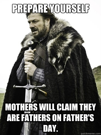 prepare yourself Mothers will claim they are fathers on Father's Day.  Prepare Yourself