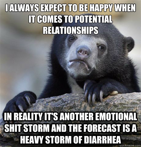 I always expect to be happy when it comes to potential relationships In reality it's another emotional shit storm and the forecast is a heavy storm of diarrhea  Confession Bear