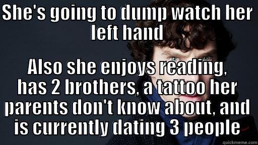 SHE'S GOING TO DUMP WATCH HER LEFT HAND ALSO SHE ENJOYS READING, HAS 2 BROTHERS, A TATTOO HER PARENTS DON'T KNOW ABOUT, AND IS CURRENTLY DATING 3 PEOPLE Misc