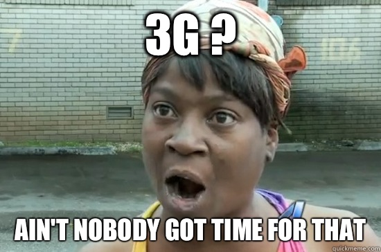 3G ? AIN'T NOBODY GOT TIME FOR THAT  Aint nobody got time for that