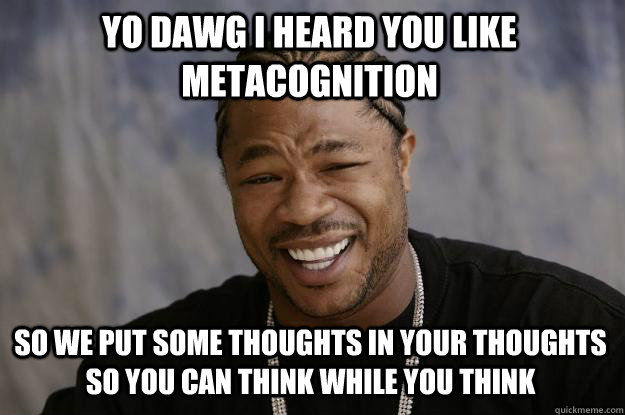 yo dawg i heard you like metacognition so we put some thoughts in your thoughts so you can think while you think - yo dawg i heard you like metacognition so we put some thoughts in your thoughts so you can think while you think  Xzibit meme