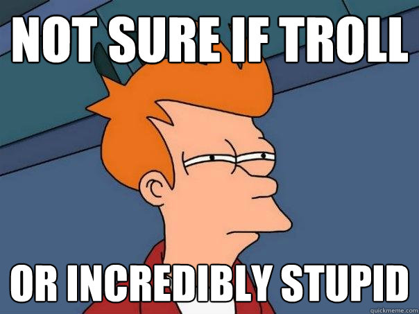 Not sure if troll or incredibly stupid  Futurama Fry