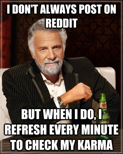 I don't always post on reddit but when I do, I refresh every minute to check my karma  The Most Interesting Man In The World