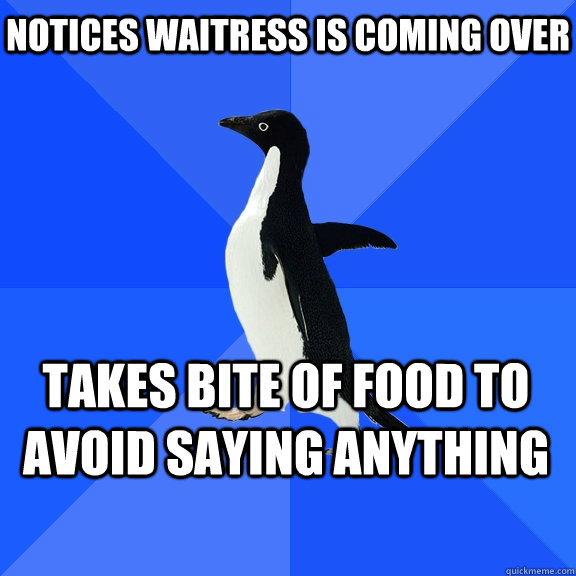 Notices waitress is coming over Takes bite of food to avoid saying anything  Socially Awkward Penguin