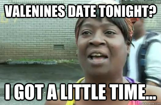 Valenines Date tonight? I got a little time...  Sweet Brown