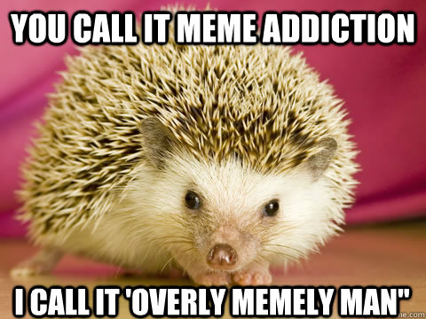 You call it meme addiction I call it 'Overly Memely man