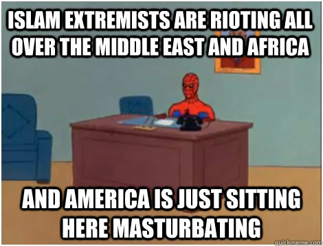 Islam extremists are rioting all over the middle east and africa And America is just sitting here masturbating - Islam extremists are rioting all over the middle east and africa And America is just sitting here masturbating  spiderman office