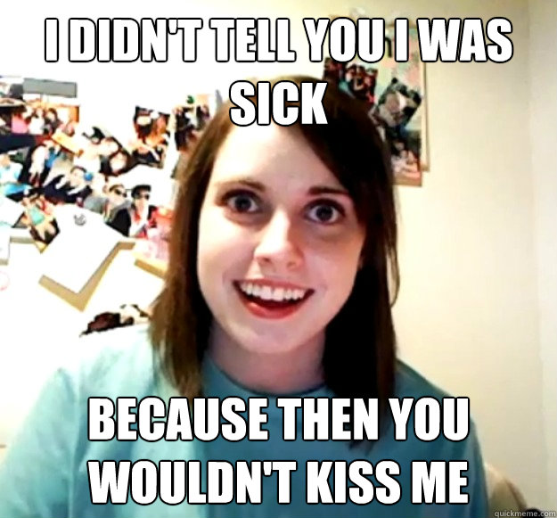 I didn't tell you I was sick Because then you wouldn't kiss me - I didn't tell you I was sick Because then you wouldn't kiss me  Misc