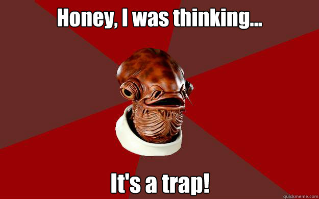 Honey, I was thinking... It's a trap!  Admiral Ackbar Relationship Expert