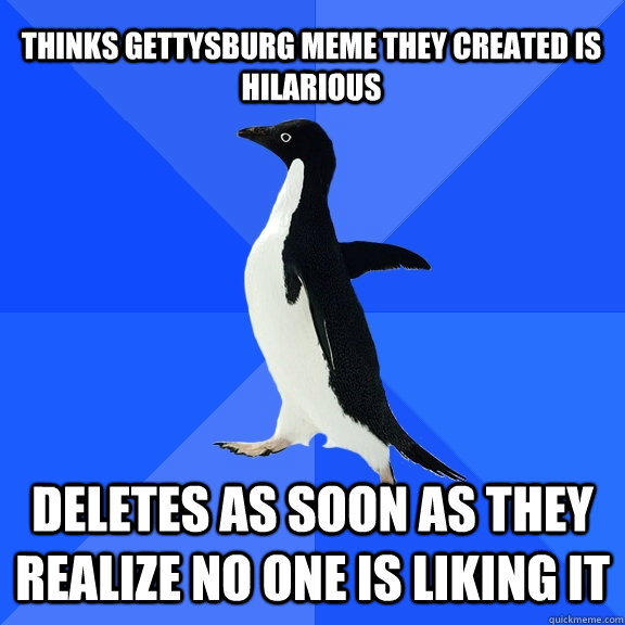 thinks gettysburg meme they created is hilarious deletes as soon as they realize no one is liking it  Socially Awkward Penguin