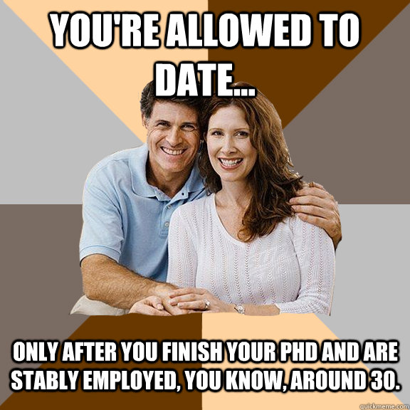 You're allowed to date... only after you finish your PhD and are stably employed, you know, around 30.  Scumbag Parents