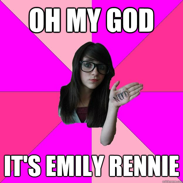 OH MY GOD IT'S EMILY RENNIE  Idiot Nerd Girl