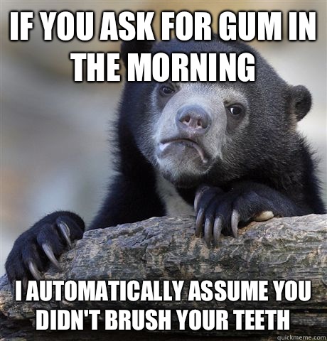 If you ask for gum in the morning I automatically assume you didn't brush your teeth - If you ask for gum in the morning I automatically assume you didn't brush your teeth  Confession Bear