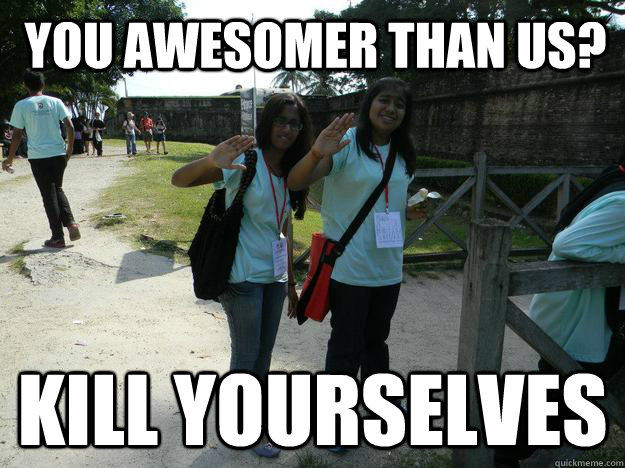 YOU AWESOMER THAN US? KILL YOURSELVES  Kill yourselves