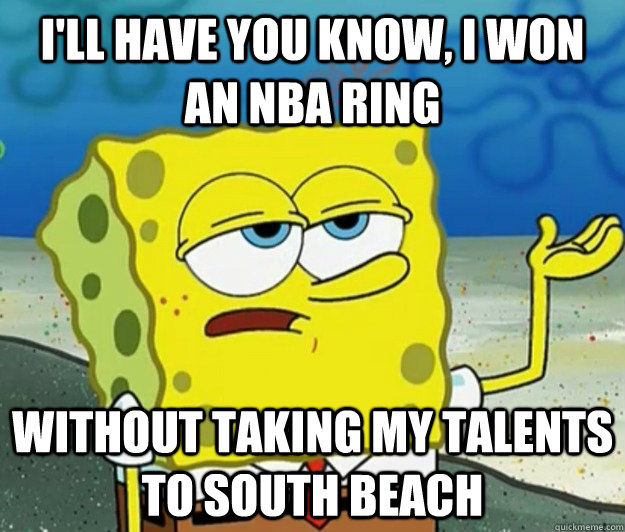 I'll have you know, i won an Nba ring  without taking my talents to south beach  Tough Spongebob