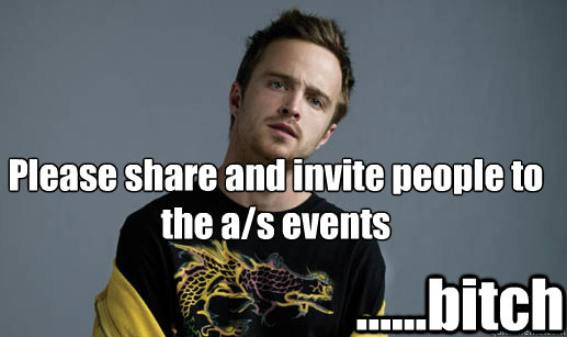 Please share and invite people to the a/s events  ......bitch  Jesse Pinkman Loves the word Bitch