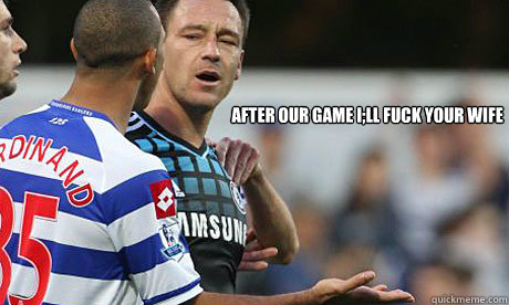 after our game i;ll fuck your wife - after our game i;ll fuck your wife  John Terry