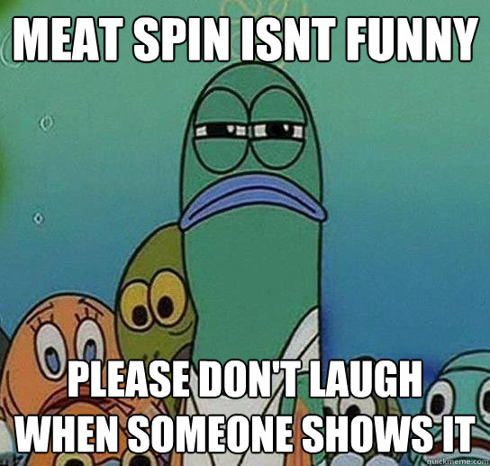 Meat spin isnt funny please don't laugh when someone shows it - Meat spin isnt funny please don't laugh when someone shows it  Serious fish SpongeBob