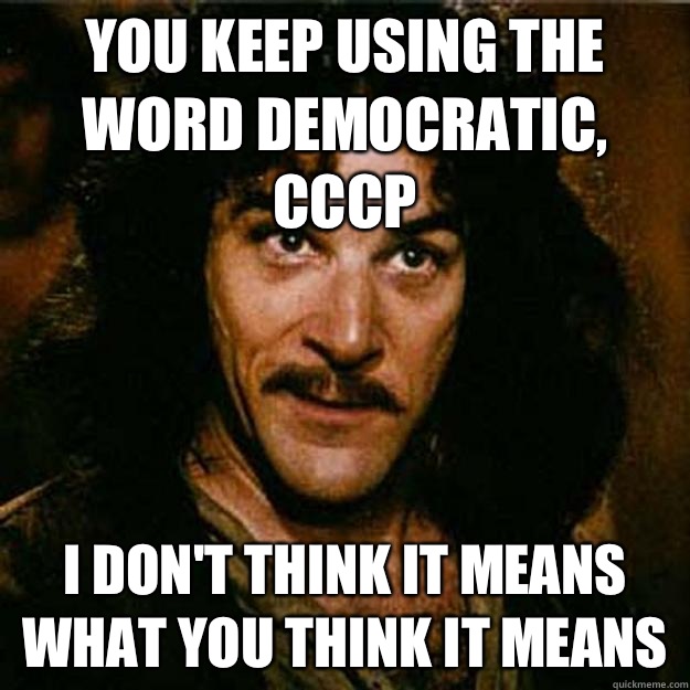  You keep using the word democratic, CCCP I don't think it means what you think it means -  You keep using the word democratic, CCCP I don't think it means what you think it means  Inigo Montoya