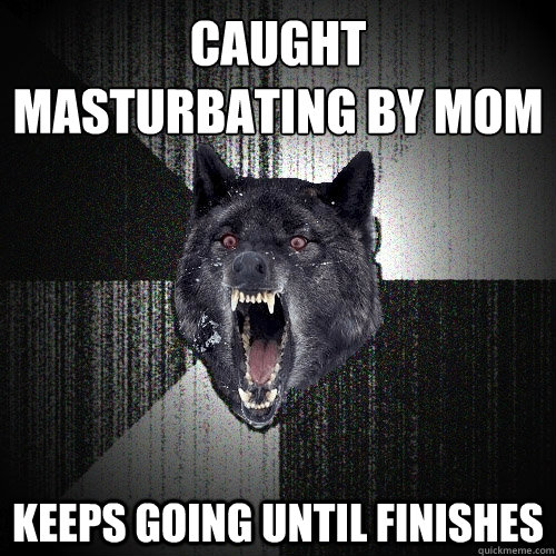 caught 
masturbating by mom keeps going until finishes  Insanity Wolf