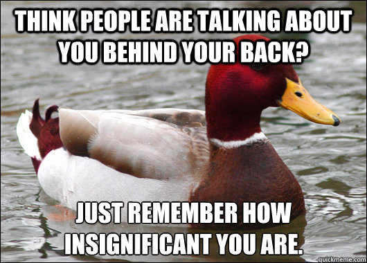 Think people are talking about you behind your back? Just remember how insignificant you are.  Malicious Advice Mallard