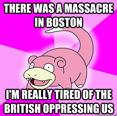 There was a massacre in boston I'm really tired of the british oppressing us  Slowpoke