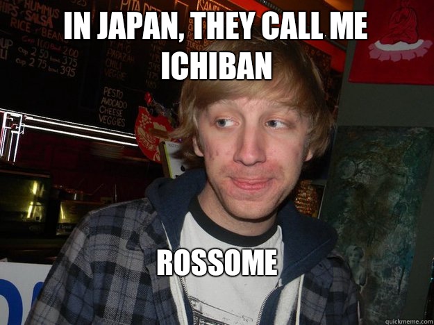 In japan, they call me ichiban rossome
  