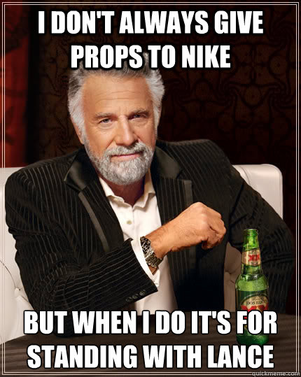 I don't always give props to Nike but when I do it's for standing with Lance  The Most Interesting Man In The World
