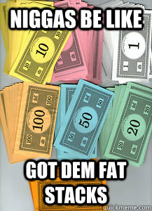Niggas be like Got Dem Fat Stacks  Niggas be like