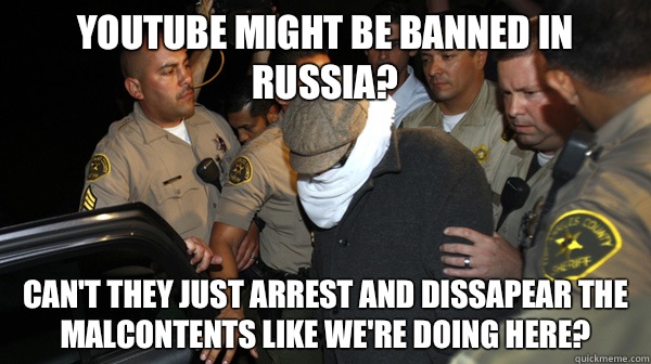 YouTube might be banned in Russia? Can't they just arrest and dissapear the malcontents like we're doing here?  Defend the Constitution