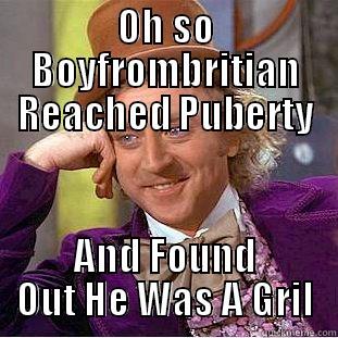 OH SO BOYFROMBRITIAN REACHED PUBERTY AND FOUND OUT HE WAS A GRIL Condescending Wonka