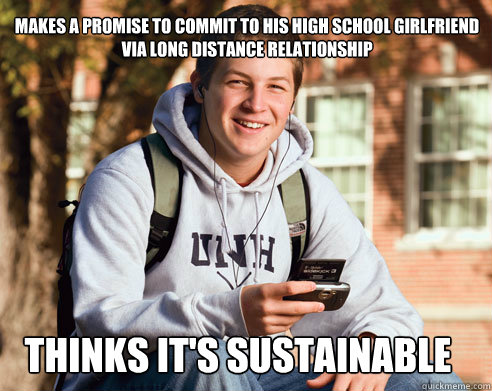 makes a promise to commit to his high school girlfriend via long distance relationship  thinks it's sustainable  College Freshman