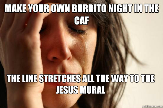 Make your own burrito night in the caf The line stretches all the way to the jesus mural   First World Problems