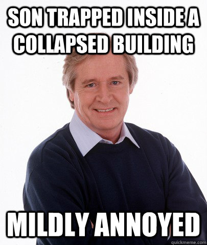 son trapped inside a collapsed building mildly annoyed - son trapped inside a collapsed building mildly annoyed  ken barlow