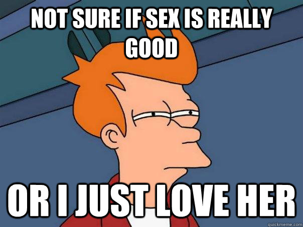 Not sure if sex is really good Or I just love her  Futurama Fry