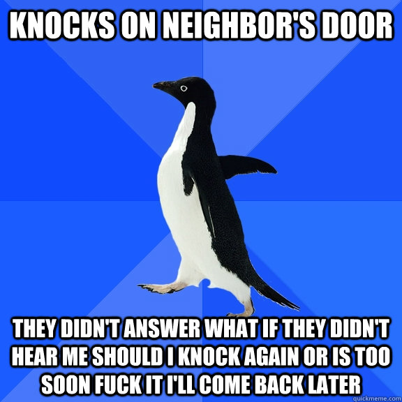 Knocks on neighbor's door they didn't answer what if they didn't hear me should i knock again or is too soon fuck it i'll come back later  Socially Awkward Penguin