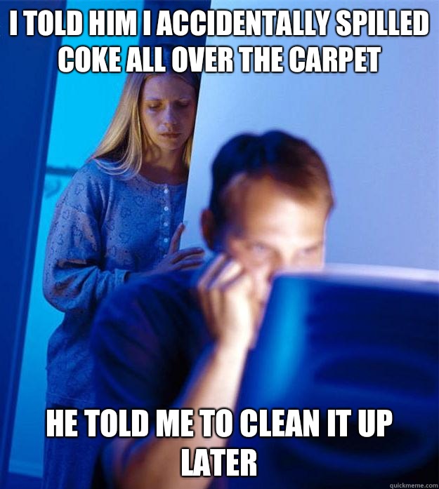 I told him I accidentally spilled coke all over the carpet He told me to clean it up later  Redditors Wife