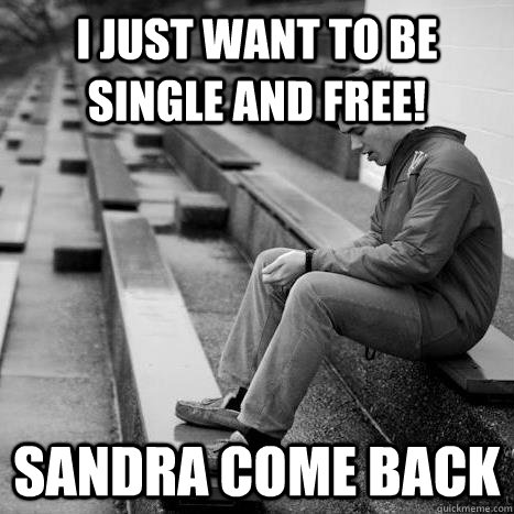 I just want to be single and free! Sandra come back  
