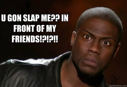  U gon slap me?? IN FRONT OF MY FRIENDS!?!?!!  Kevin Hart Yo
