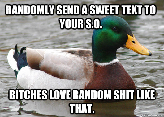 Randomly send a sweet text to your S.O.  Bitches love random shit like that.   Actual Advice Mallard