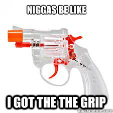 Niggas be Like I got the the grip  Niggas be like