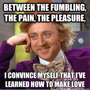 Between the fumbling, the pain, the pleasure,  I convince myself that I’ve learned how to make love  Creepy Wonka