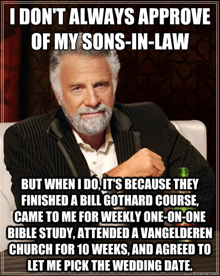 I don't always approve of my sons-in-law But when i do, it's because they finished a Bill Gothard course, came to me for weekly one-on-one Bible study, attended a VanGelderen church for 10 weeks, and agreed to let me pick the wedding date. - I don't always approve of my sons-in-law But when i do, it's because they finished a Bill Gothard course, came to me for weekly one-on-one Bible study, attended a VanGelderen church for 10 weeks, and agreed to let me pick the wedding date.  The Most Interesting Man In The World