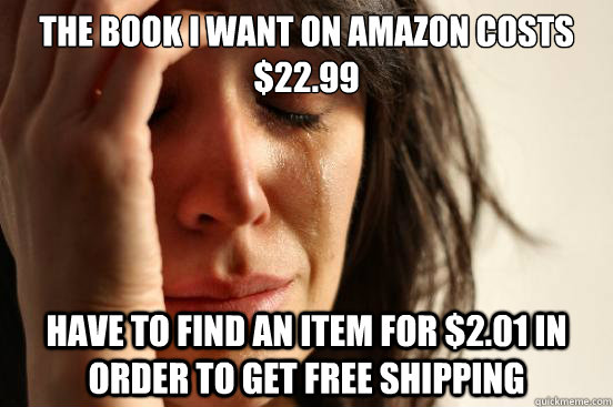 The book I want on amazon costs $22.99 Have to find an item for $2.01 in order to get free shipping  First World Problems