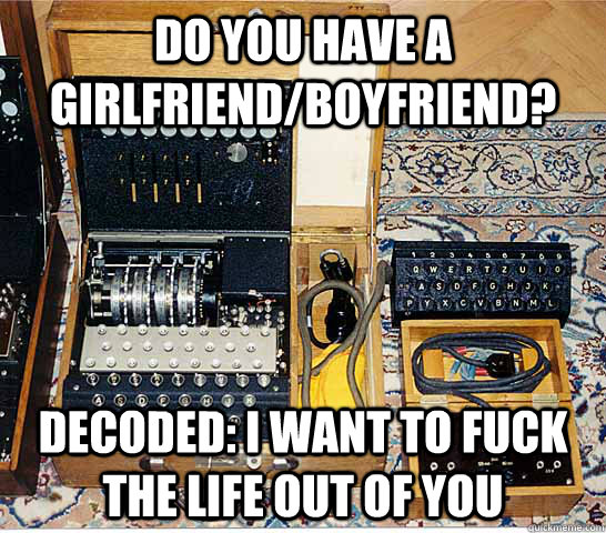 Do you have a girlfriend/Boyfriend?  Decoded: i want to fuck the life out of you - Do you have a girlfriend/Boyfriend?  Decoded: i want to fuck the life out of you  Enigmatic Enigma