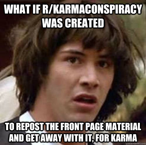 What if r/karmaconspiracy was created to repost the front page material and get away with it, for karma - What if r/karmaconspiracy was created to repost the front page material and get away with it, for karma  Misc